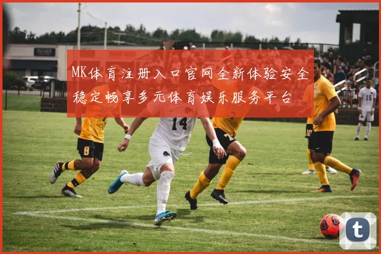 MK体育注册入口官网全新体验安全稳定畅享多元体育娱乐服务平台