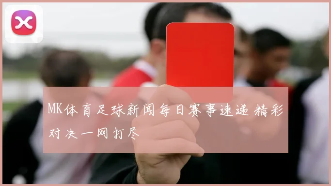 MK体育足球新闻每日赛事速递 精彩对决一网打尽