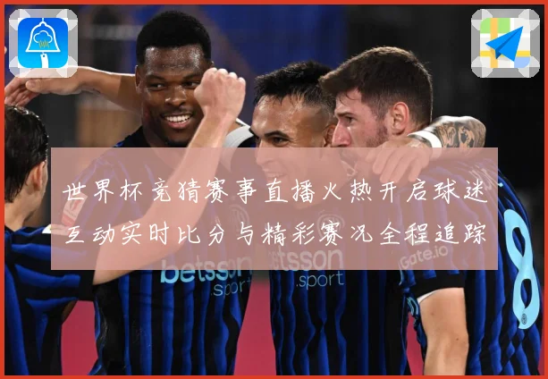 世界杯竞猜赛事直播火热开启球迷互动实时比分与精彩赛况全程追踪