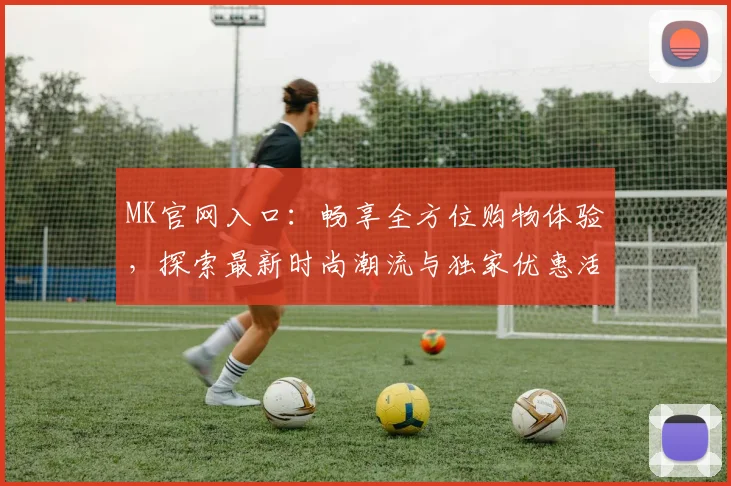 MK官网入口：畅享全方位购物体验，探索最新时尚潮流与独家优惠活动