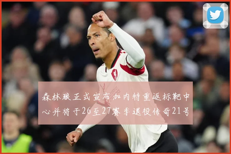 森林狼正式宣布加内特重返标靶中心并将于26至27赛季退役传奇21号球衣