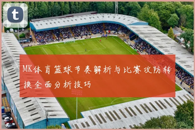 MK体育篮球节奏解析与比赛攻防转换全面分析技巧