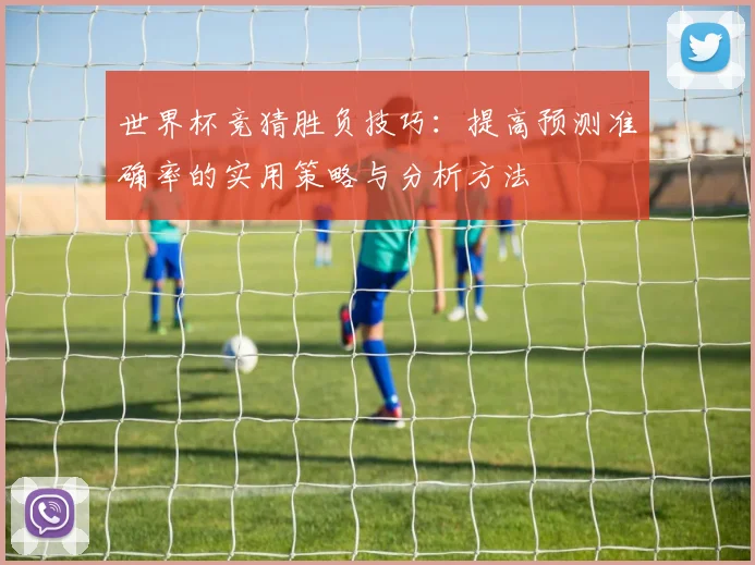世界杯竞猜胜负技巧：提高预测准确率的实用策略与分析方法