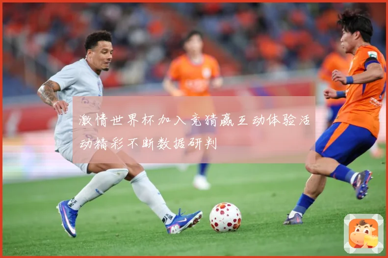 激情世界杯加入竞猜赢互动体验活动精彩不断数据研判