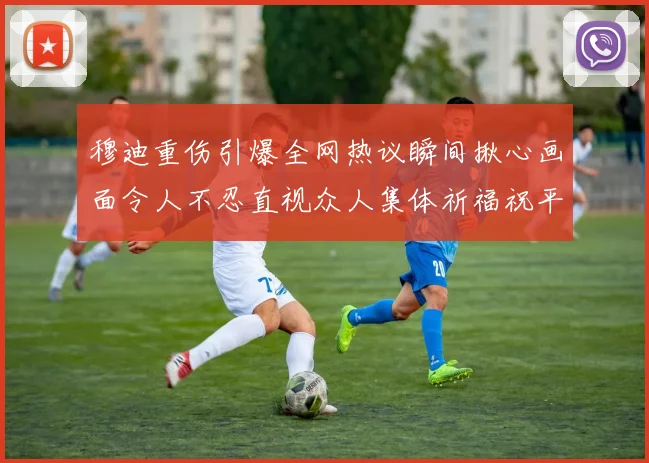穆迪重伤引爆全网热议瞬间揪心画面令人不忍直视众人集体祈福祝平安