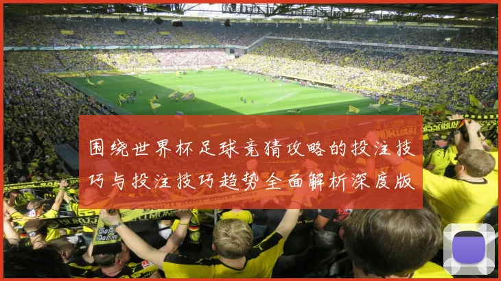 围绕世界杯足球竞猜攻略的投注技巧与投注技巧趋势全面解析深度版