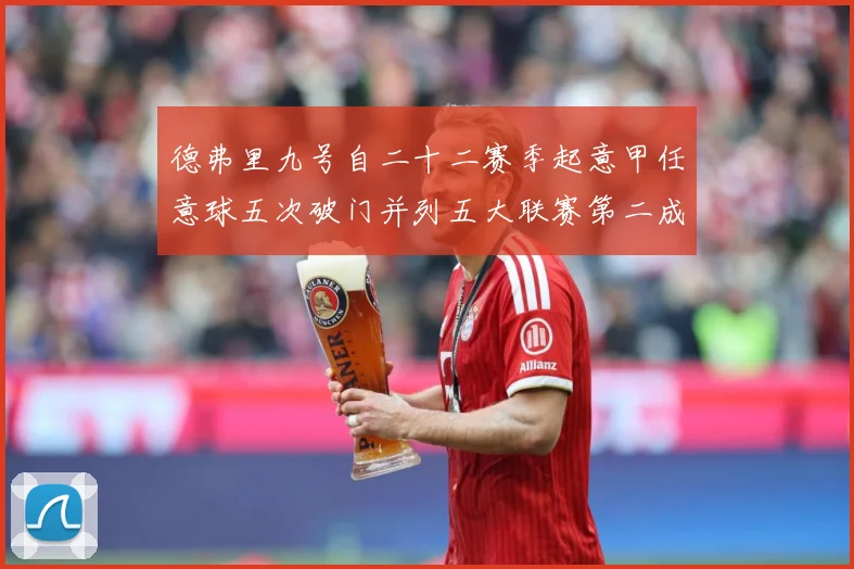 德弗里九号自二十二赛季起意甲任意球五次破门并列五大联赛第二成长观察