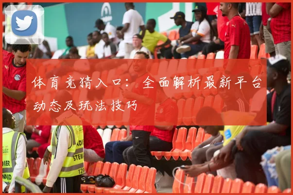 体育竞猜入口：全面解析最新平台动态及玩法技巧