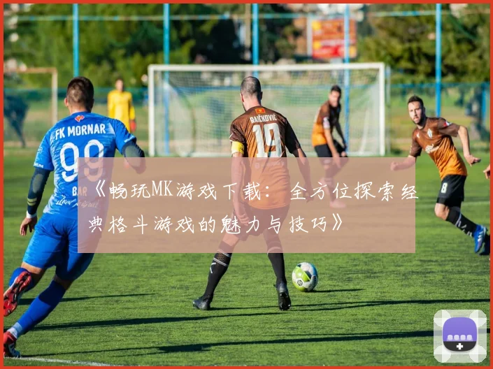 《畅玩MK游戏下载：全方位探索经典格斗游戏的魅力与技巧》