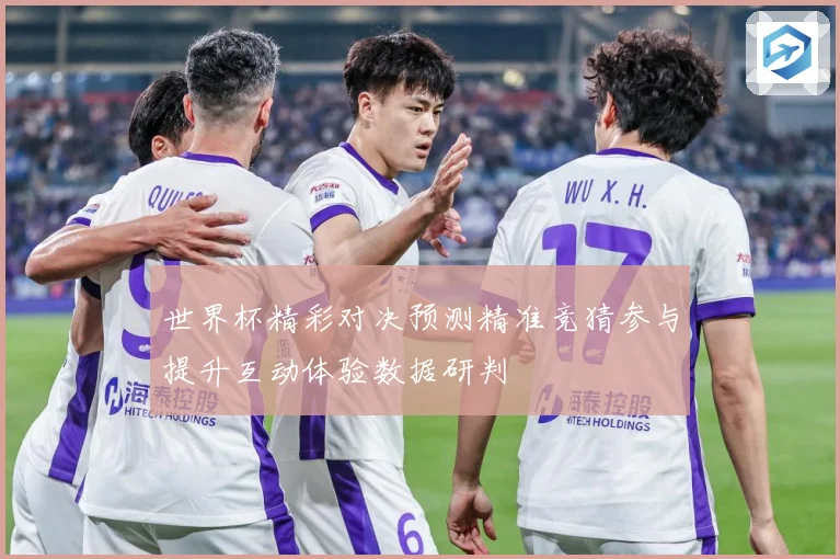 世界杯精彩对决预测精准竞猜参与提升互动体验数据研判