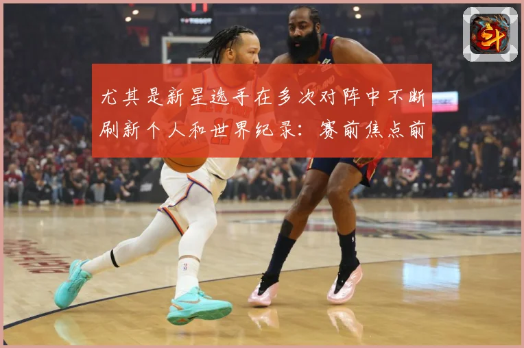 尤其是新星选手在多次对阵中不断刷新个人和世界纪录：赛前焦点前瞻
