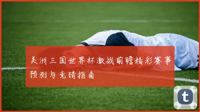 美洲三国世界杯激战前瞻精彩赛事预测与竞猜指南
