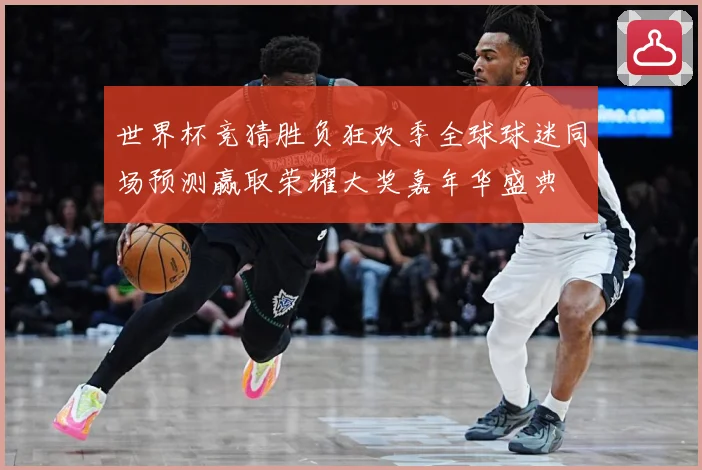 世界杯竞猜胜负狂欢季全球球迷同场预测赢取荣耀大奖嘉年华盛典