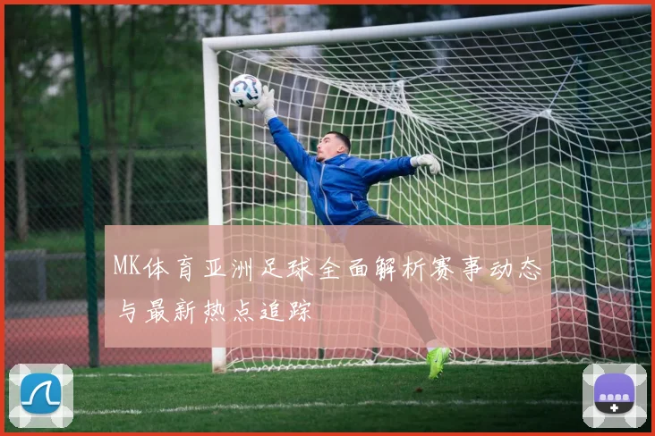 MK体育亚洲足球全面解析赛事动态与最新热点追踪