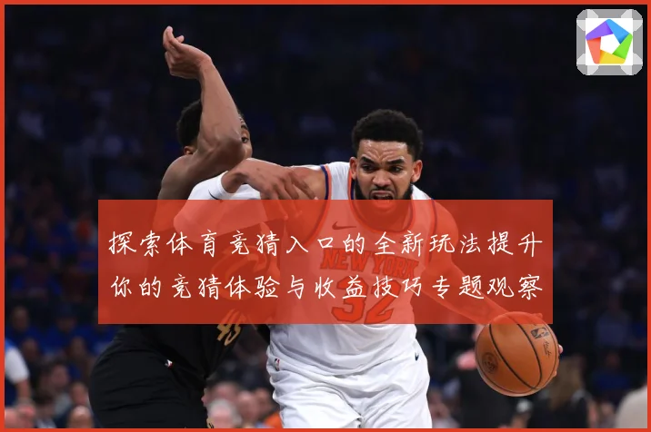 探索体育竞猜入口的全新玩法提升你的竞猜体验与收益技巧专题观察