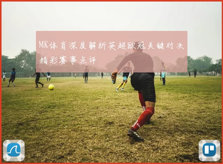 MK体育深度解析英超欧冠关键对决精彩赛事点评