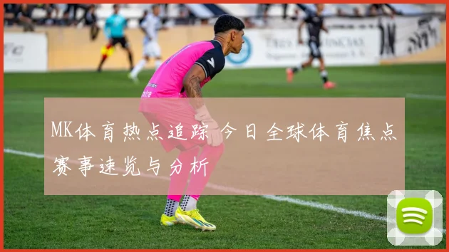 MK体育热点追踪 今日全球体育焦点赛事速览与分析