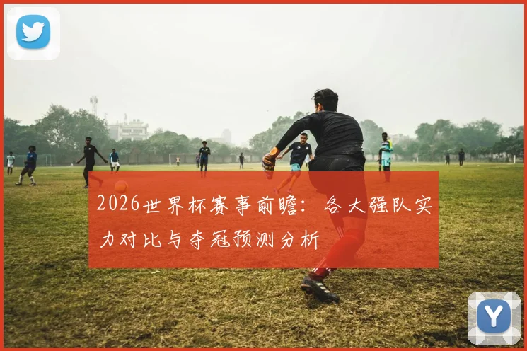 2026世界杯赛事前瞻：各大强队实力对比与夺冠预测分析