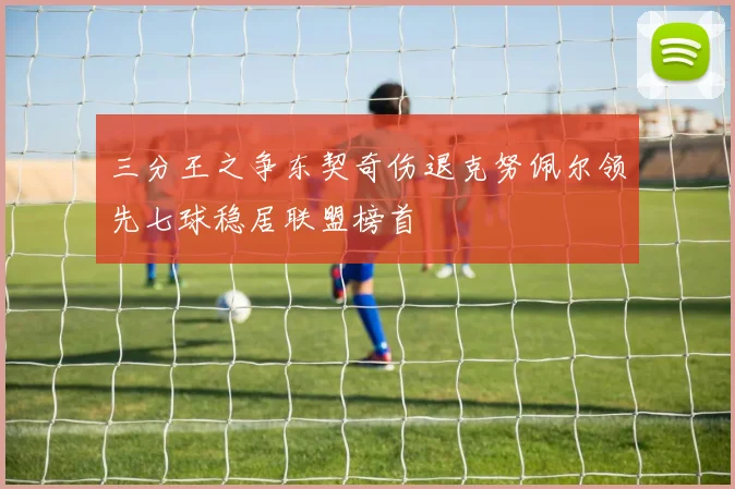 三分王之争东契奇伤退克努佩尔领先七球稳居联盟榜首
