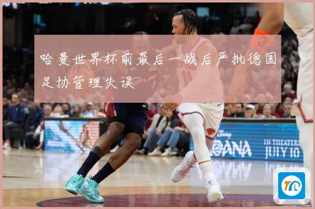 哈曼世界杯前最后一战后严批德国足协管理失误