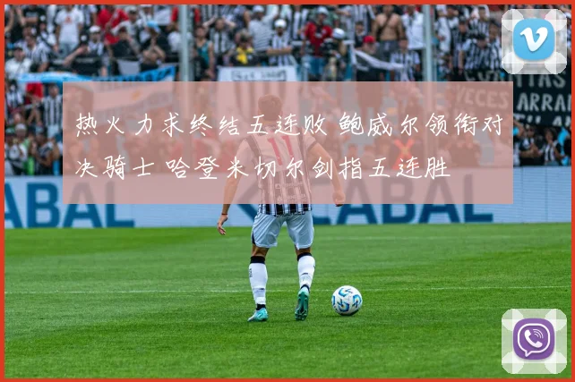 热火力求终结五连败 鲍威尔领衔对决骑士 哈登米切尔剑指五连胜