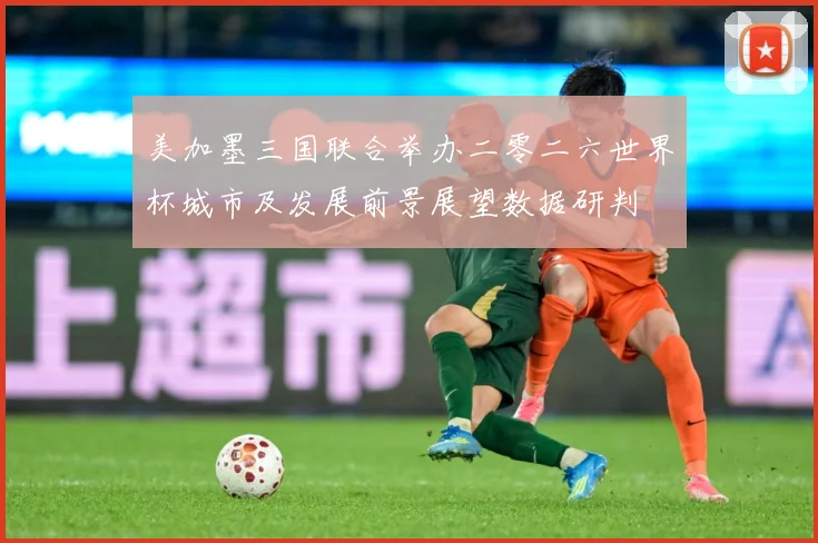 美加墨三国联合举办二零二六世界杯城市及发展前景展望数据研判