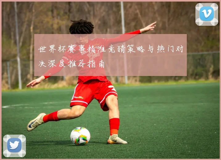 世界杯赛事精准竞猜策略与热门对决深度推荐指南