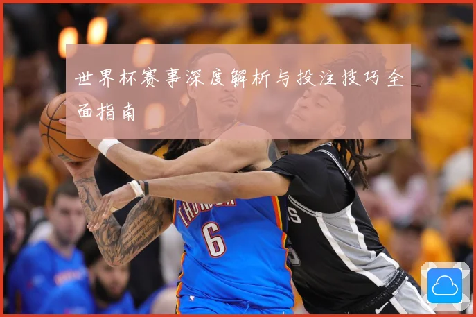 世界杯赛事深度解析与投注技巧全面指南
