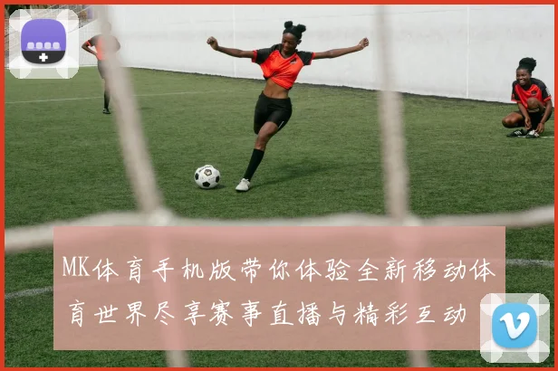 MK体育手机版带你体验全新移动体育世界尽享赛事直播与精彩互动