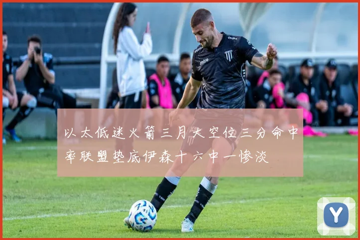 以太低迷火箭三月大空位三分命中率联盟垫底伊森十六中一惨淡