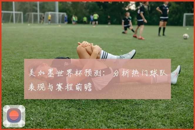 美加墨世界杯预测：分析热门球队表现与赛程前瞻