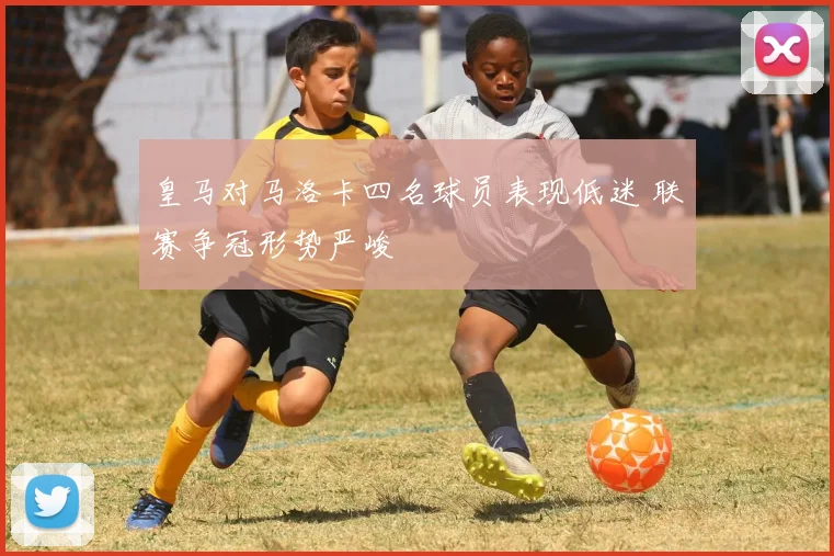 皇马对马洛卡四名球员表现低迷 联赛争冠形势严峻
