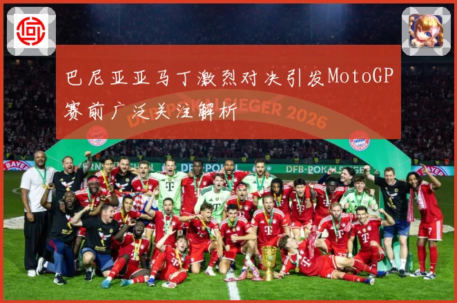 巴尼亚亚马丁激烈对决引发MotoGP赛前广泛关注解析