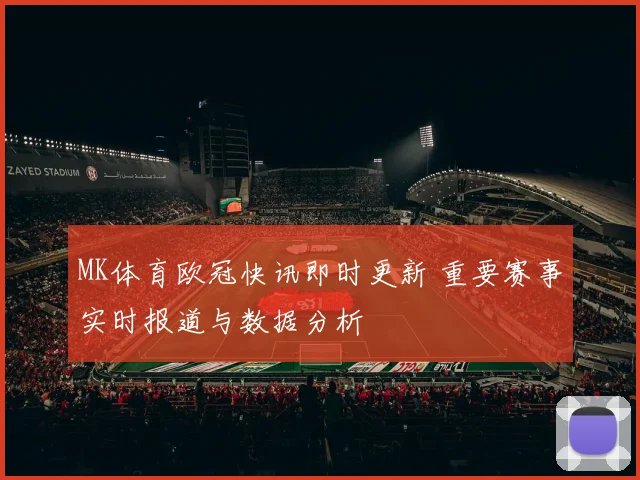 MK体育欧冠快讯即时更新 重要赛事实时报道与数据分析