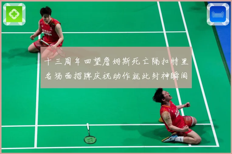 十三周年回望詹姆斯死亡隔扣特里名场面招牌庆祝动作就此封神瞬间赛场复盘