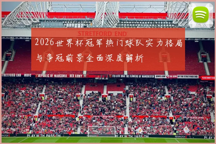 2026世界杯冠军热门球队实力格局与争冠前景全面深度解析