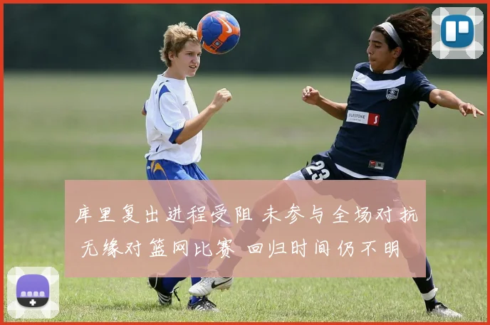 库里复出进程受阻 未参与全场对抗 无缘对篮网比赛 回归时间仍不明晰