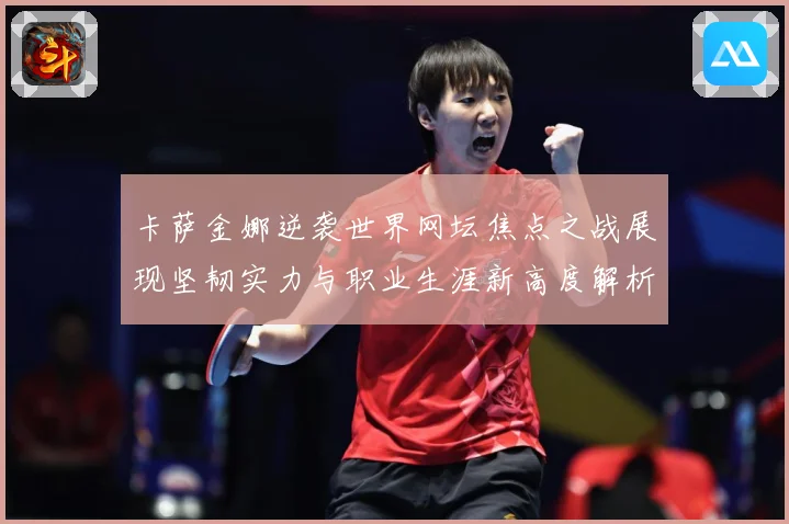 卡萨金娜逆袭世界网坛焦点之战展现坚韧实力与职业生涯新高度解析