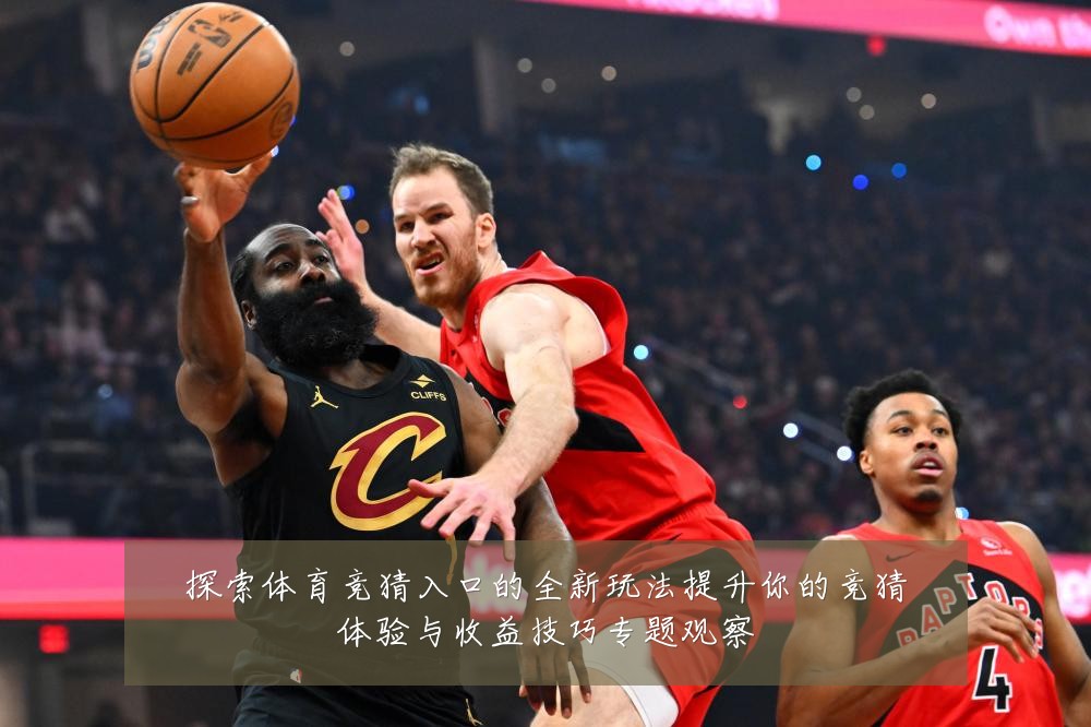 探索体育竞猜入口的全新玩法提升你的竞猜体验与收益技巧专题观察