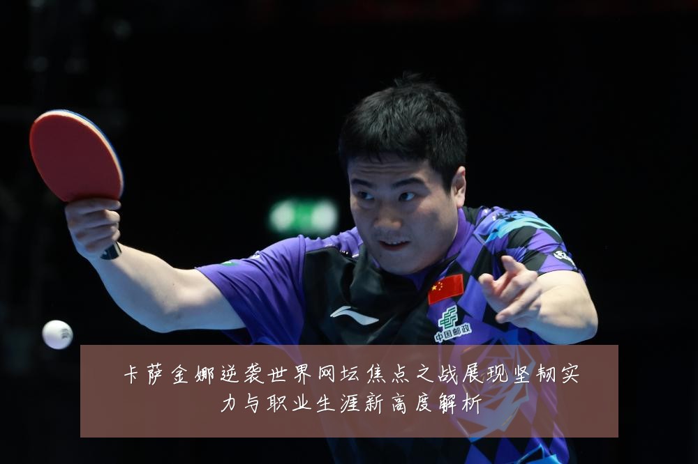 卡萨金娜逆袭世界网坛焦点之战展现坚韧实力与职业生涯新高度解析